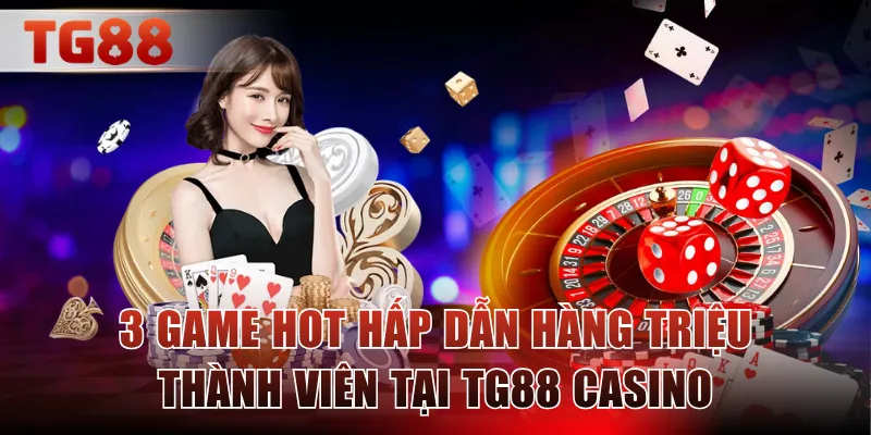 3 game hot hấp dẫn hàng triệu thành viên tại TG88 Casino